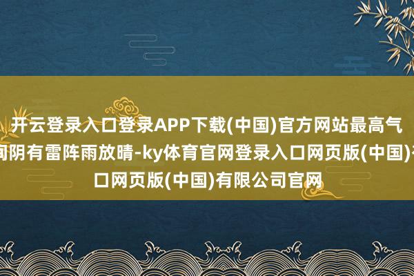 开云登录入口登录APP下载(中国)官方网站最高气温35℃；夜间阴有雷阵雨放晴-ky体育官网登录入口网页版(中国)有限公司官网