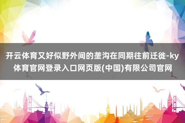 开云体育又好似野外间的垄沟在同期往前迁徙-ky体育官网登录入口网页版(中国)有限公司官网