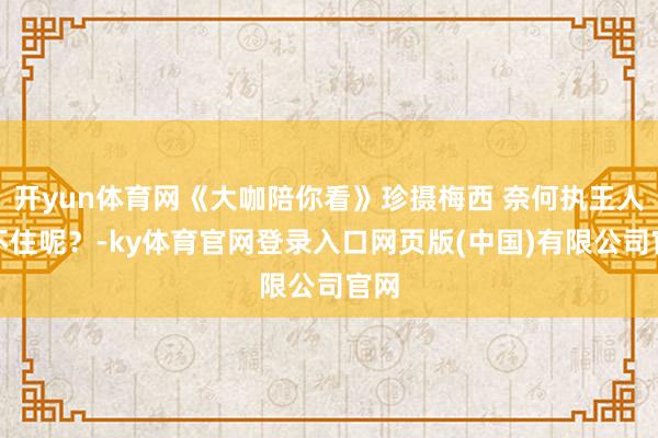 开yun体育网《大咖陪你看》珍摄梅西 奈何执王人执不住呢？-ky体育官网登录入口网页版(中国)有限公司官网