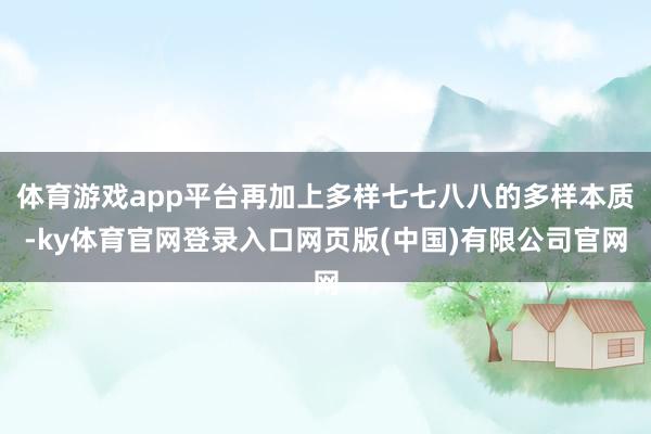 体育游戏app平台再加上多样七七八八的多样本质-ky体育官网登录入口网页版(中国)有限公司官网