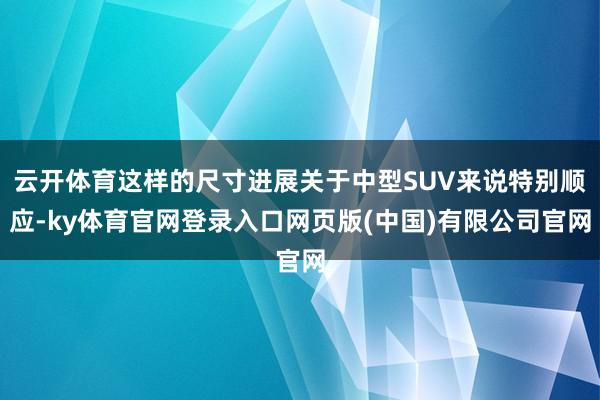 云开体育这样的尺寸进展关于中型SUV来说特别顺应-ky体育官网登录入口网页版(中国)有限公司官网