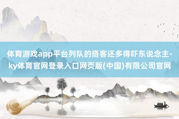 体育游戏app平台列队的搭客还多得吓东说念主-ky体育官网登录入口网页版(中国)有限公司官网