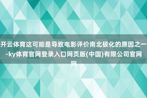 开云体育这可能是导致电影评价南北极化的原因之一-ky体育官网登录入口网页版(中国)有限公司官网