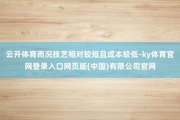 云开体育而况技艺相对较短且成本较低-ky体育官网登录入口网页版(中国)有限公司官网