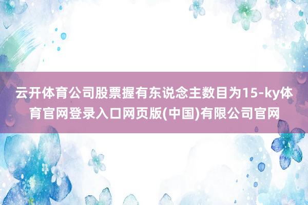 云开体育公司股票握有东说念主数目为15-ky体育官网登录入口网页版(中国)有限公司官网