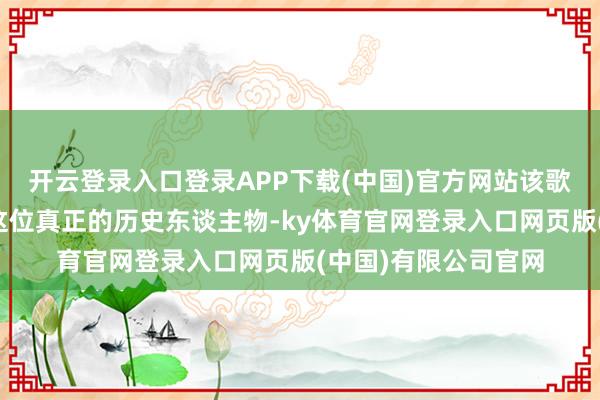 开云登录入口登录APP下载(中国)官方网站该歌曲灵感亦然开首于这位真正的历史东谈主物-ky体育官网登录入口网页版(中国)有限公司官网