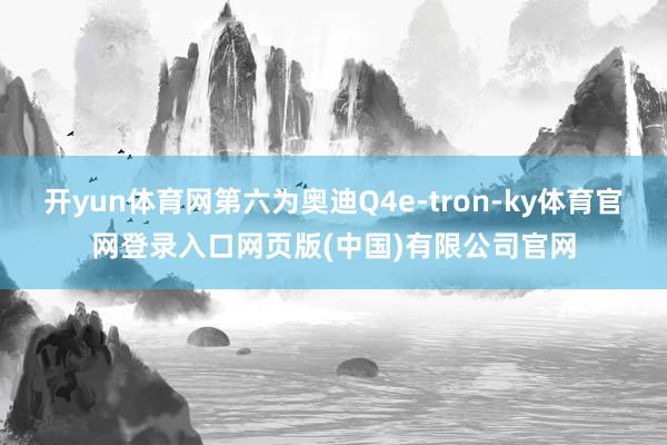 开yun体育网第六为奥迪Q4e-tron-ky体育官网登录入口网页版(中国)有限公司官网