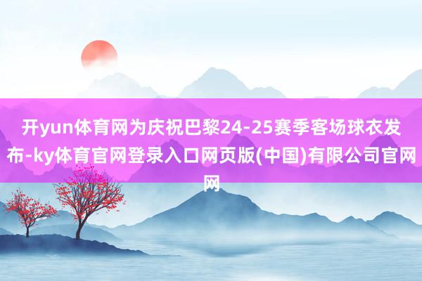 开yun体育网为庆祝巴黎24-25赛季客场球衣发布-ky体育官网登录入口网页版(中国)有限公司官网