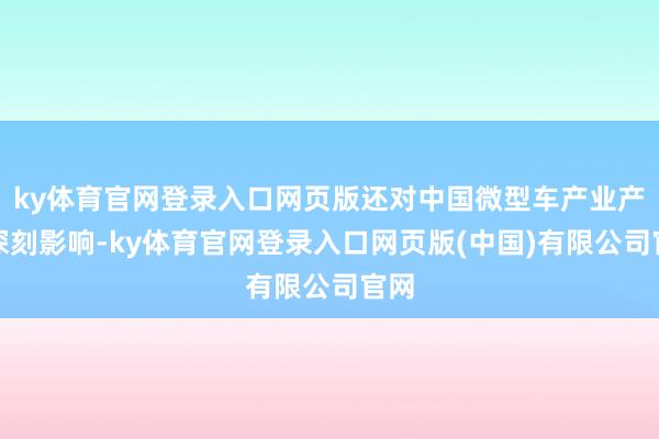 ky体育官网登录入口网页版还对中国微型车产业产生深刻影响-ky体育官网登录入口网页版(中国)有限公司官网