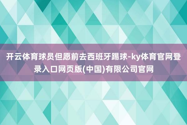 开云体育球员但愿前去西班牙踢球-ky体育官网登录入口网页版(中国)有限公司官网