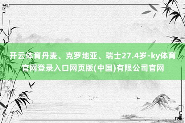 开云体育丹麦、克罗地亚、瑞士27.4岁-ky体育官网登录入口网页版(中国)有限公司官网