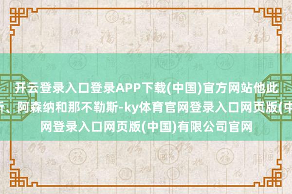 开云登录入口登录APP下载(中国)官方网站他此前先后服从过尼斯、阿森纳和那不勒斯-ky体育官网登录入口网页版(中国)有限公司官网