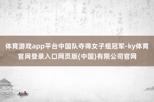 体育游戏app平台中国队夺得女子组冠军-ky体育官网登录入口网页版(中国)有限公司官网