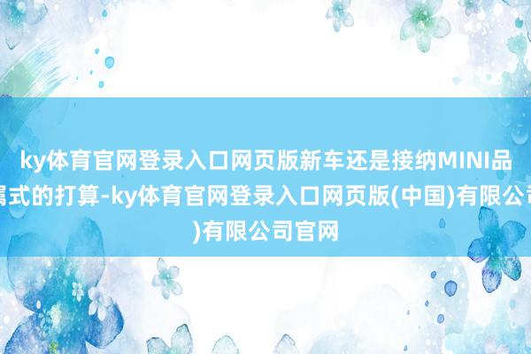 ky体育官网登录入口网页版新车还是接纳MINI品牌眷属式的打算-ky体育官网登录入口网页版(中国)有限公司官网