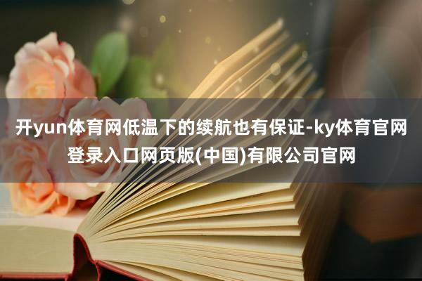 开yun体育网低温下的续航也有保证-ky体育官网登录入口网页版(中国)有限公司官网