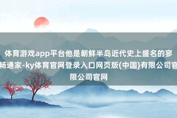 体育游戏app平台他是朝鲜半岛近代史上盛名的寥寂畅通家-ky体育官网登录入口网页版(中国)有限公司官网