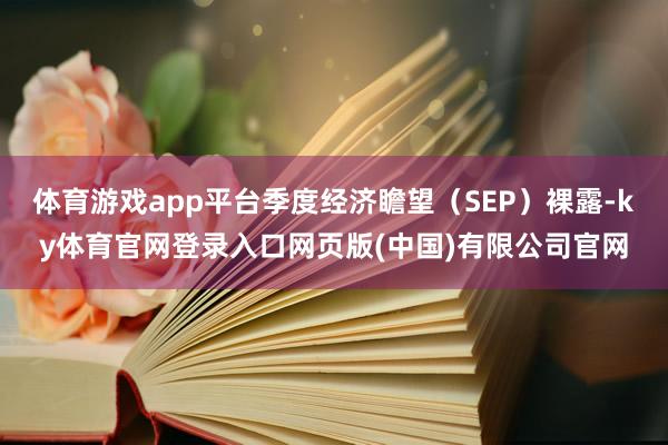 体育游戏app平台季度经济瞻望（SEP）裸露-ky体育官网登录入口网页版(中国)有限公司官网