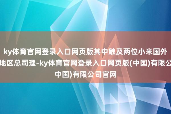 ky体育官网登录入口网页版其中触及两位小米国外业务部地区总司理-ky体育官网登录入口网页版(中国)有限公司官网