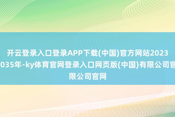 开云登录入口登录APP下载(中国)官方网站2023~2035年-ky体育官网登录入口网页版(中国)有限公司官网