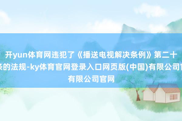 开yun体育网违犯了《播送电视解决条例》第二十八条的法规-ky体育官网登录入口网页版(中国)有限公司官网