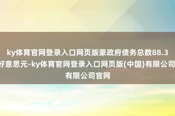 ky体育官网登录入口网页版蒙政府债务总数88.37亿好意思元-ky体育官网登录入口网页版(中国)有限公司官网