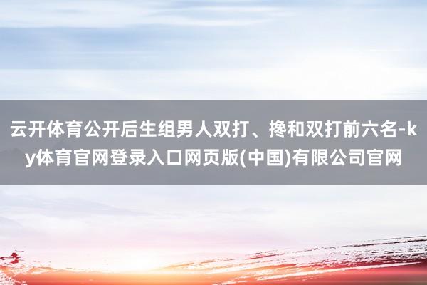 云开体育公开后生组男人双打、搀和双打前六名-ky体育官网登录入口网页版(中国)有限公司官网