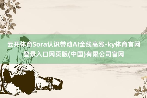 云开体育Sora认识带动AI全线高涨-ky体育官网登录入口网页版(中国)有限公司官网