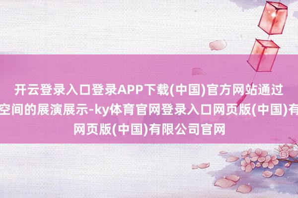 开云登录入口登录APP下载(中国)官方网站通过戏院和情境空间的展演展示-ky体育官网登录入口网页版(中国)有限公司官网