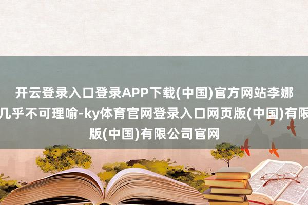 开云登录入口登录APP下载(中国)官方网站李娜这样作念几乎不可理喻-ky体育官网登录入口网页版(中国)有限公司官网