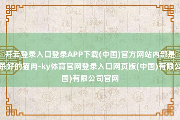 开云登录入口登录APP下载(中国)官方网站内部是如故宰杀好的猫肉-ky体育官网登录入口网页版(中国)有限公司官网