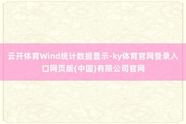 云开体育Wind统计数据显示-ky体育官网登录入口网页版(中国)有限公司官网