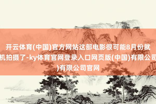 开云体育(中国)官方网站这部电影很可能8月份就要开机拍摄了-ky体育官网登录入口网页版(中国)有限公司官网