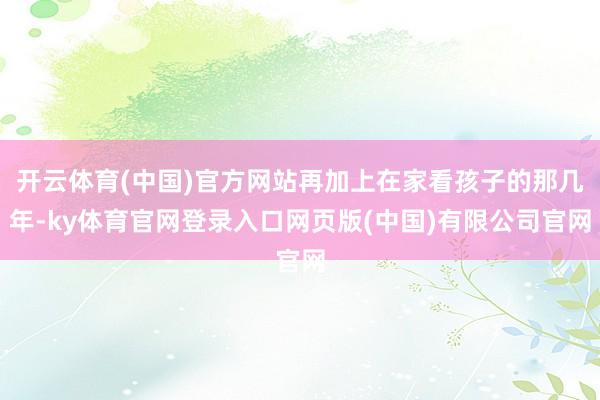 开云体育(中国)官方网站再加上在家看孩子的那几年-ky体育官网登录入口网页版(中国)有限公司官网