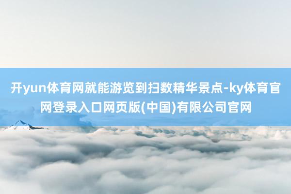 开yun体育网就能游览到扫数精华景点-ky体育官网登录入口网页版(中国)有限公司官网