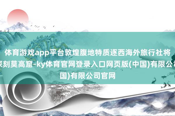 体育游戏app平台敦煌腹地特质逐西海外旅行社将带您深刻莫高窟-ky体育官网登录入口网页版(中国)有限公司官网