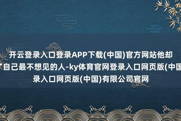 开云登录入口登录APP下载(中国)官方网站他却在酒楼中撞见了自己最不想见的人-ky体育官网登录入口网页版(中国)有限公司官网