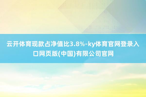 云开体育现款占净值比3.8%-ky体育官网登录入口网页版(中国)有限公司官网