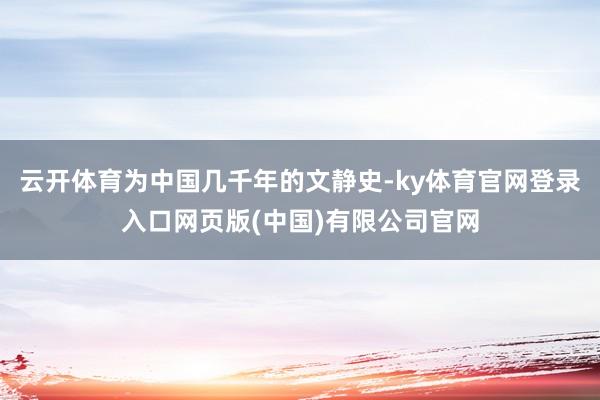 云开体育为中国几千年的文静史-ky体育官网登录入口网页版(中国)有限公司官网