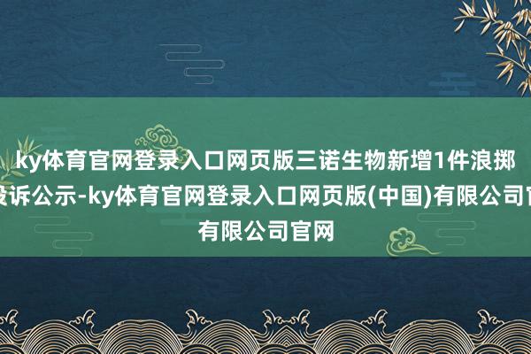 ky体育官网登录入口网页版三诺生物新增1件浪掷者投诉公示-ky体育官网登录入口网页版(中国)有限公司官网