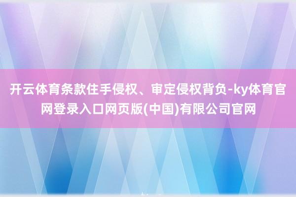 开云体育条款住手侵权、审定侵权背负-ky体育官网登录入口网页版(中国)有限公司官网