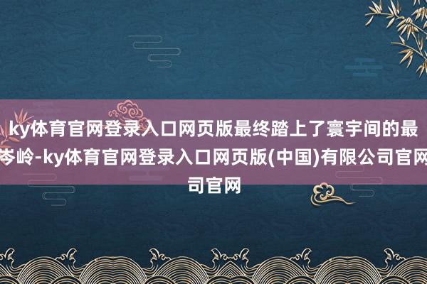 ky体育官网登录入口网页版最终踏上了寰宇间的最岑岭-ky体育官网登录入口网页版(中国)有限公司官网