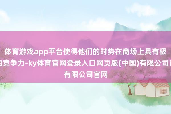 体育游戏app平台使得他们的时势在商场上具有极高的竞争力-ky体育官网登录入口网页版(中国)有限公司官网