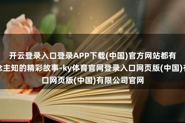 开云登录入口登录APP下载(中国)官方网站都有着不为东说念主知的精彩故事-ky体育官网登录入口网页版(中国)有限公司官网