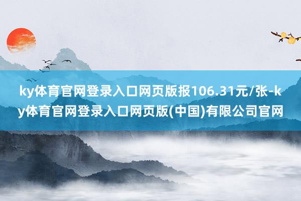 ky体育官网登录入口网页版报106.31元/张-ky体育官网登录入口网页版(中国)有限公司官网