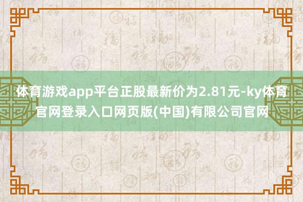 体育游戏app平台正股最新价为2.81元-ky体育官网登录入口网页版(中国)有限公司官网