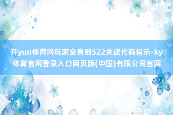 开yun体育网玩家会看到522失误代码指示-ky体育官网登录入口网页版(中国)有限公司官网