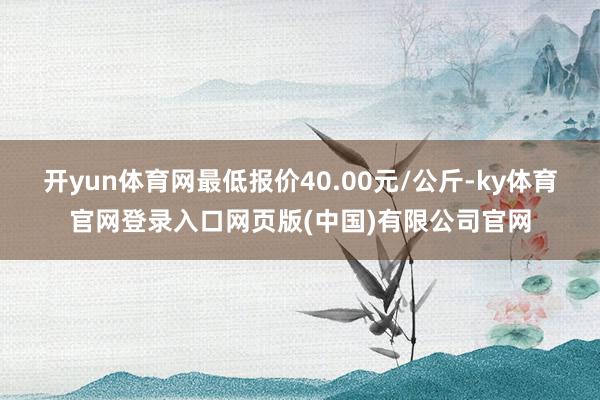 开yun体育网最低报价40.00元/公斤-ky体育官网登录入口网页版(中国)有限公司官网