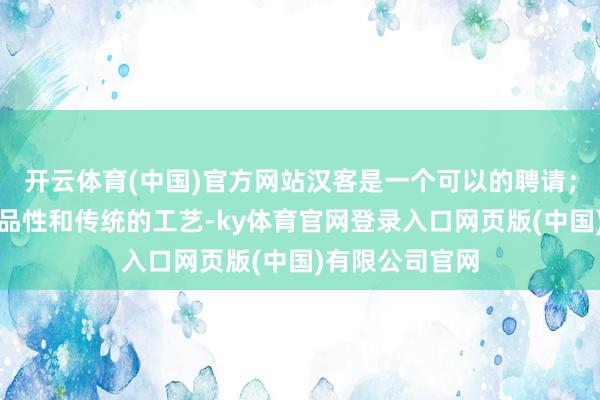 开云体育(中国)官方网站汉客是一个可以的聘请；要是您更敬重品性和传统的工艺-ky体育官网登录入口网页版(中国)有限公司官网