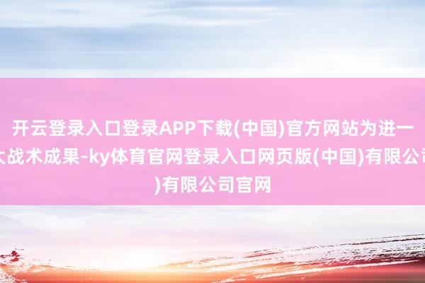 开云登录入口登录APP下载(中国)官方网站为进一步扩大战术成果-ky体育官网登录入口网页版(中国)有限公司官网