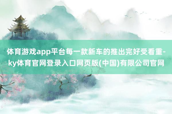 体育游戏app平台每一款新车的推出完好受看重-ky体育官网登录入口网页版(中国)有限公司官网